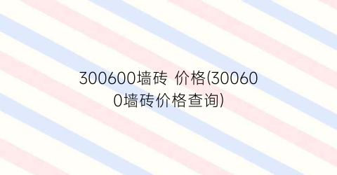 300600墙砖 价格(300600墙砖价格查询)